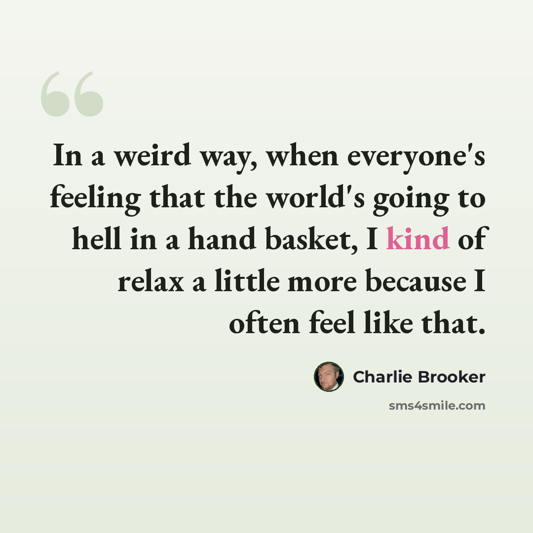 “In a weird way, when everyone's feeling that the world's going to hell in a hand basket, I kind of relax a little more because I often feel like that.” quote by Charlie Brooker