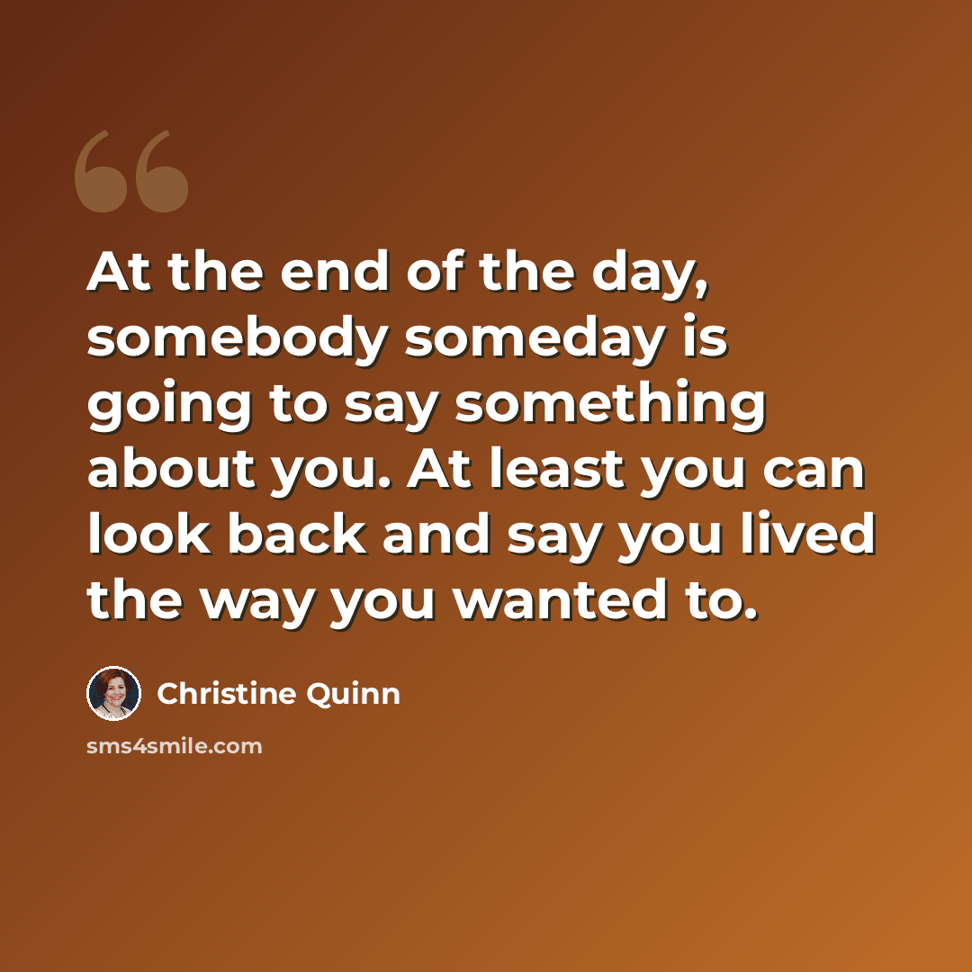 “At the end of the day, somebody someday is going to say something about you. At least you can look back and say you lived the way you wanted to.” quote by Christine Quinn