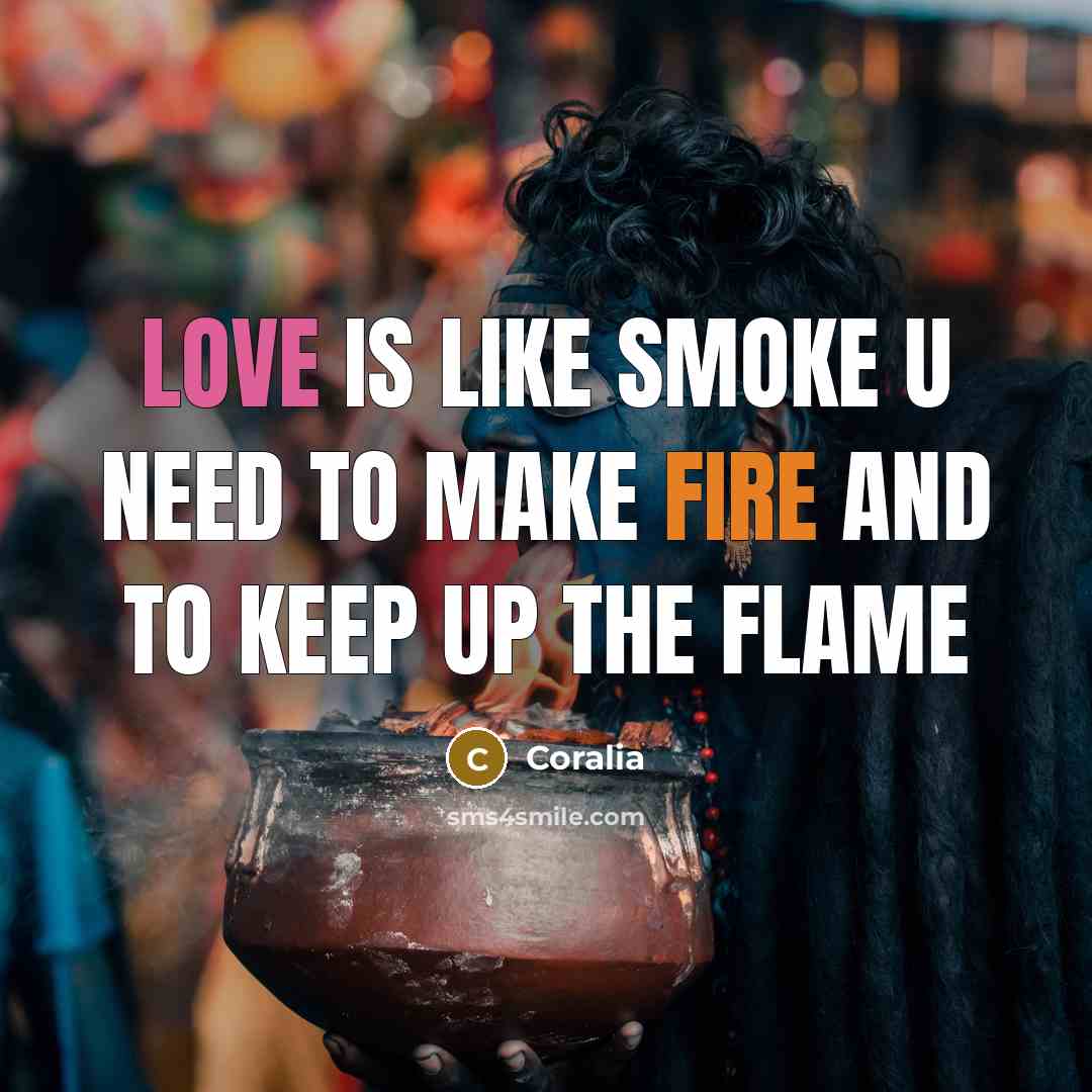 “Love is like smoke u need to make fire and to keep up the flame” quote by Coralia
