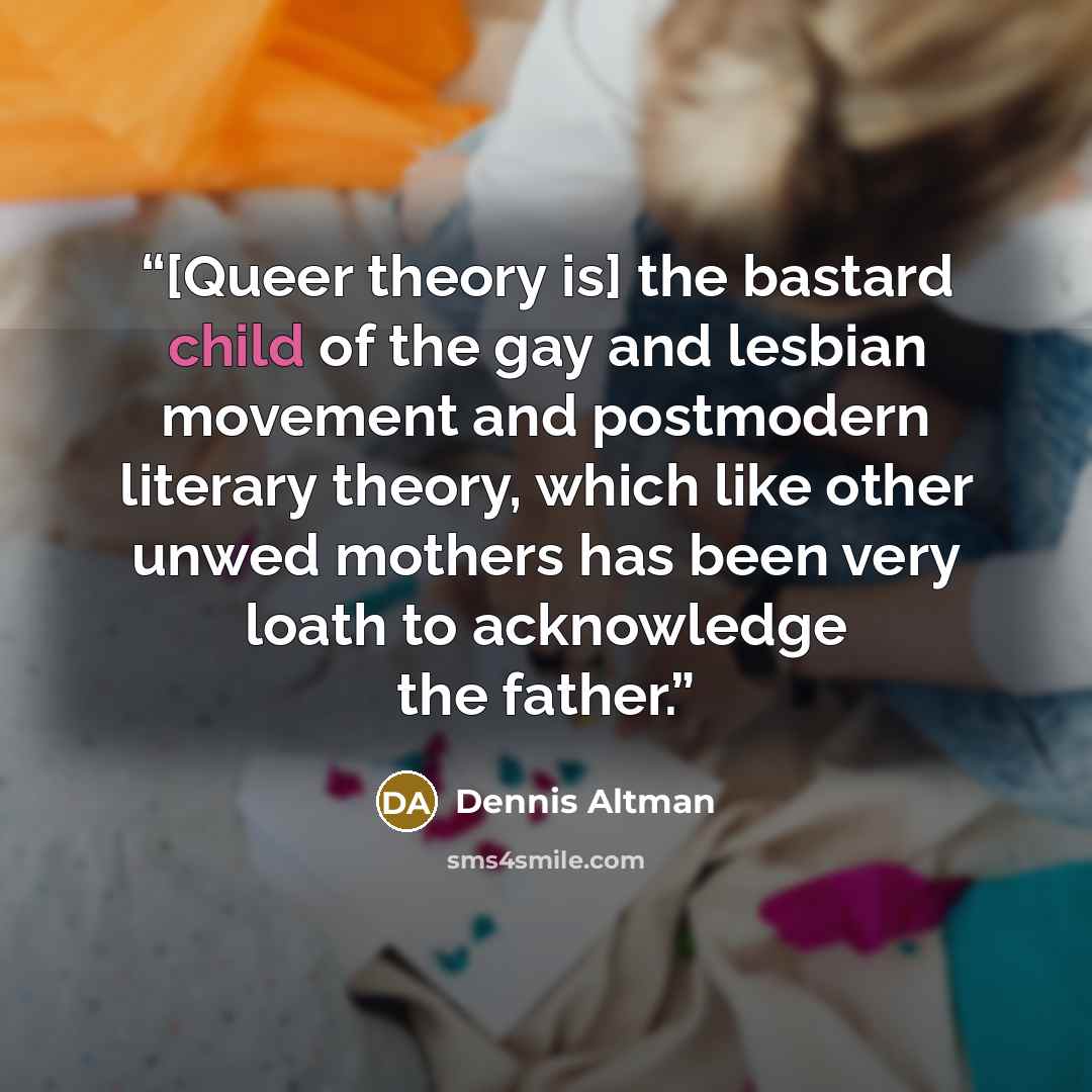 “[Queer theory is] the bastard child of the gay and lesbian movement and postmodern literary theory, which like other unwed mothers has been very loath to acknowledge the father.” quote by Dennis Altman