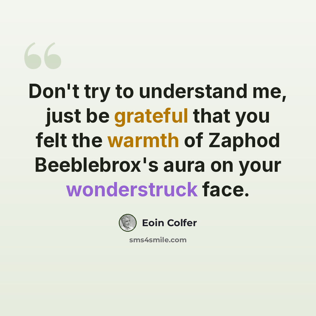 “Don't try to understand me, just be grateful that you felt the warmth of Zaphod Beeblebrox's aura on your wonderstruck face.” quote by Eoin Colfer