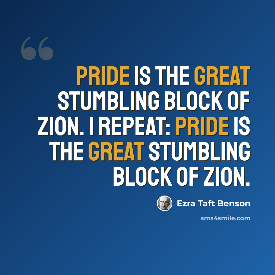 “Pride is the great stumbling block of Zion. I repeat: Pride is the great stumbling block of Zion.” quote by Ezra Taft Benson