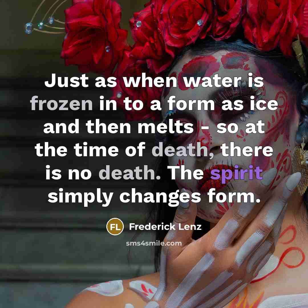 “Just as when water is frozen in to a form as ice and then melts - so at the time of death, there is no death. The spirit simply changes form.” quote by Frederick Lenz