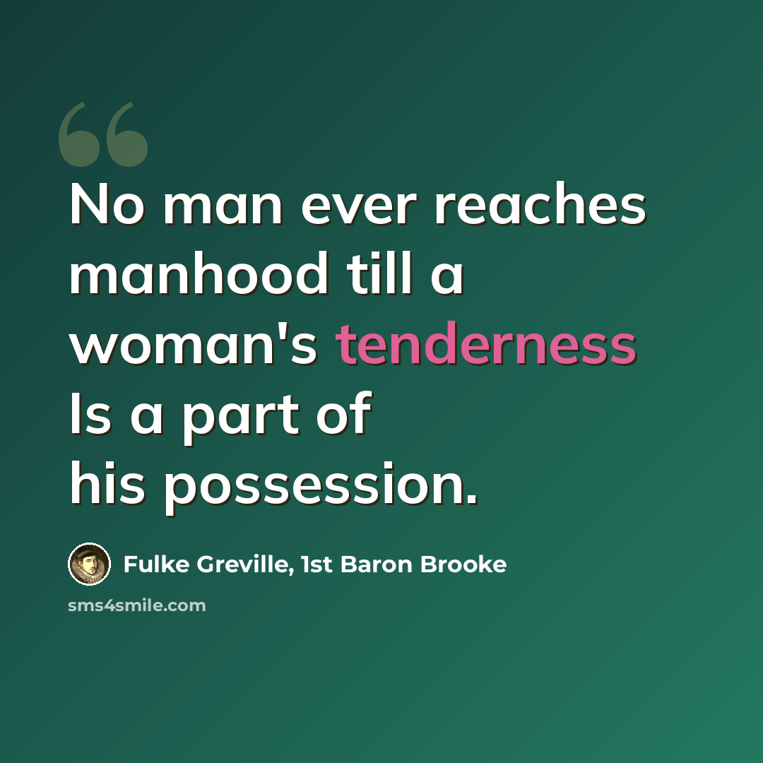 “No man ever reaches manhood till a woman's tenderness Is a part of his possession.” quote by Fulke Greville, 1st Baron Brooke
