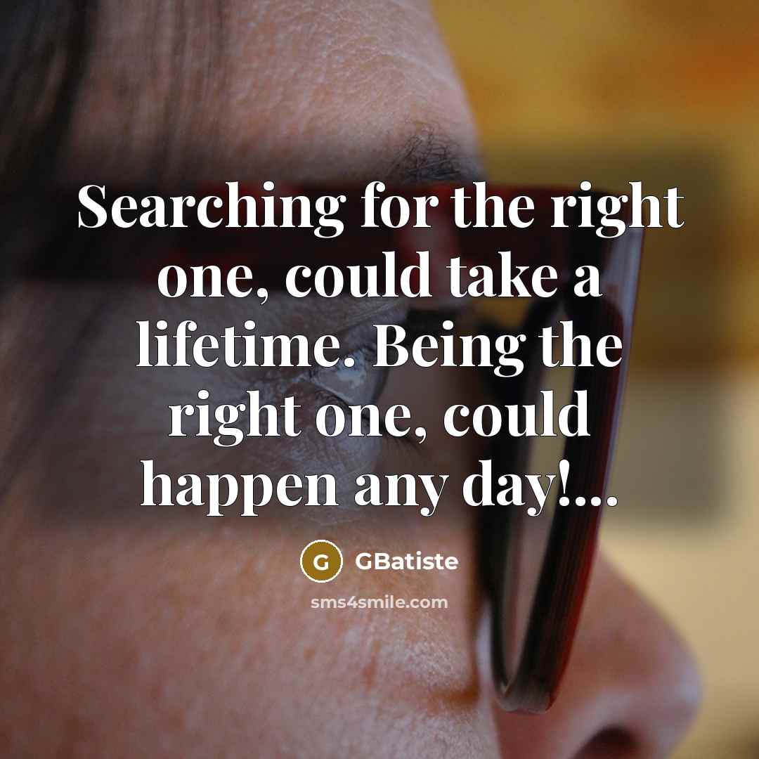 “Searching for the right one, could take a lifetime. Being the right one, could happen any day!...” quote by GBatiste