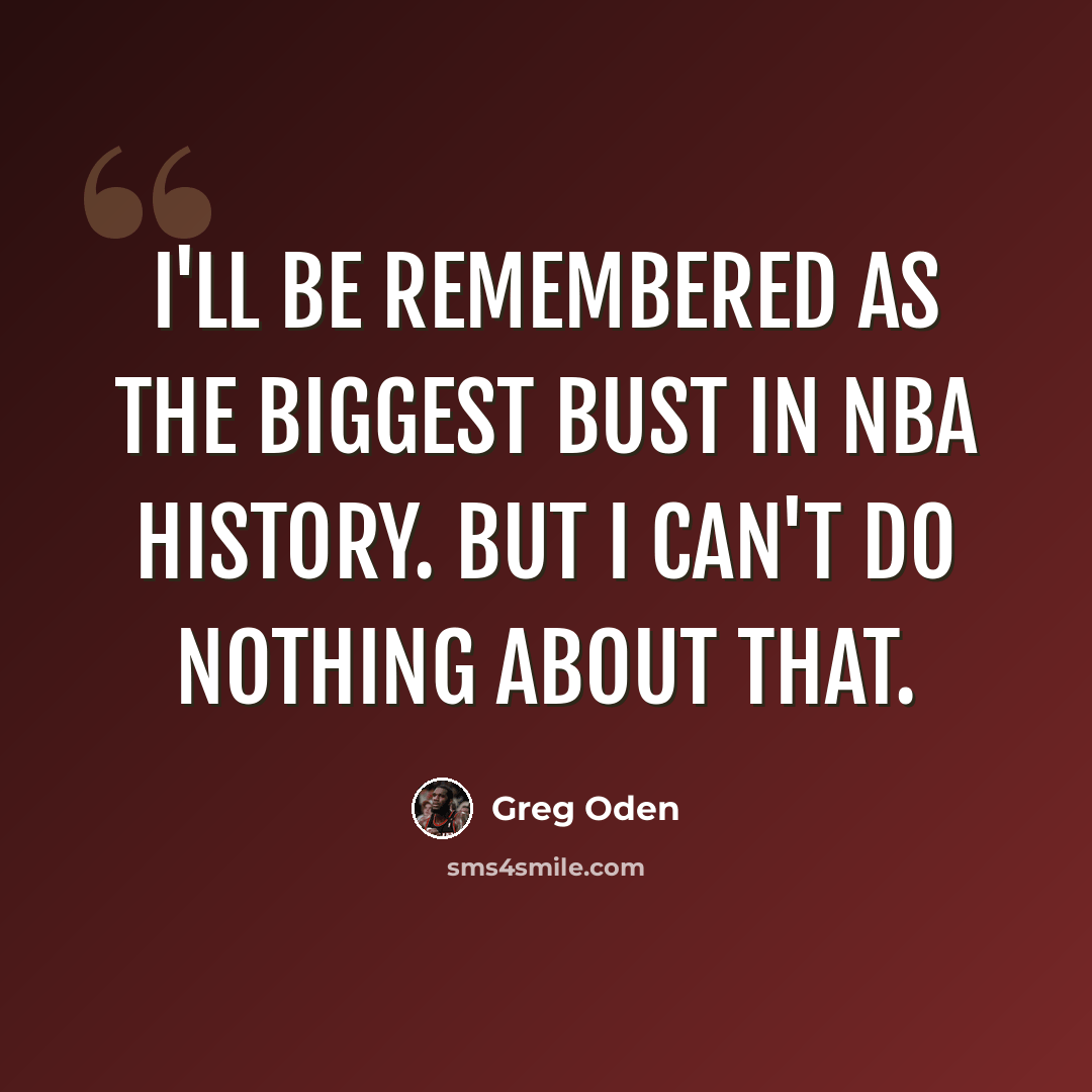 “I'll be remembered as the biggest bust in NBA history. But I can't do nothing about that.” quote by Greg Oden