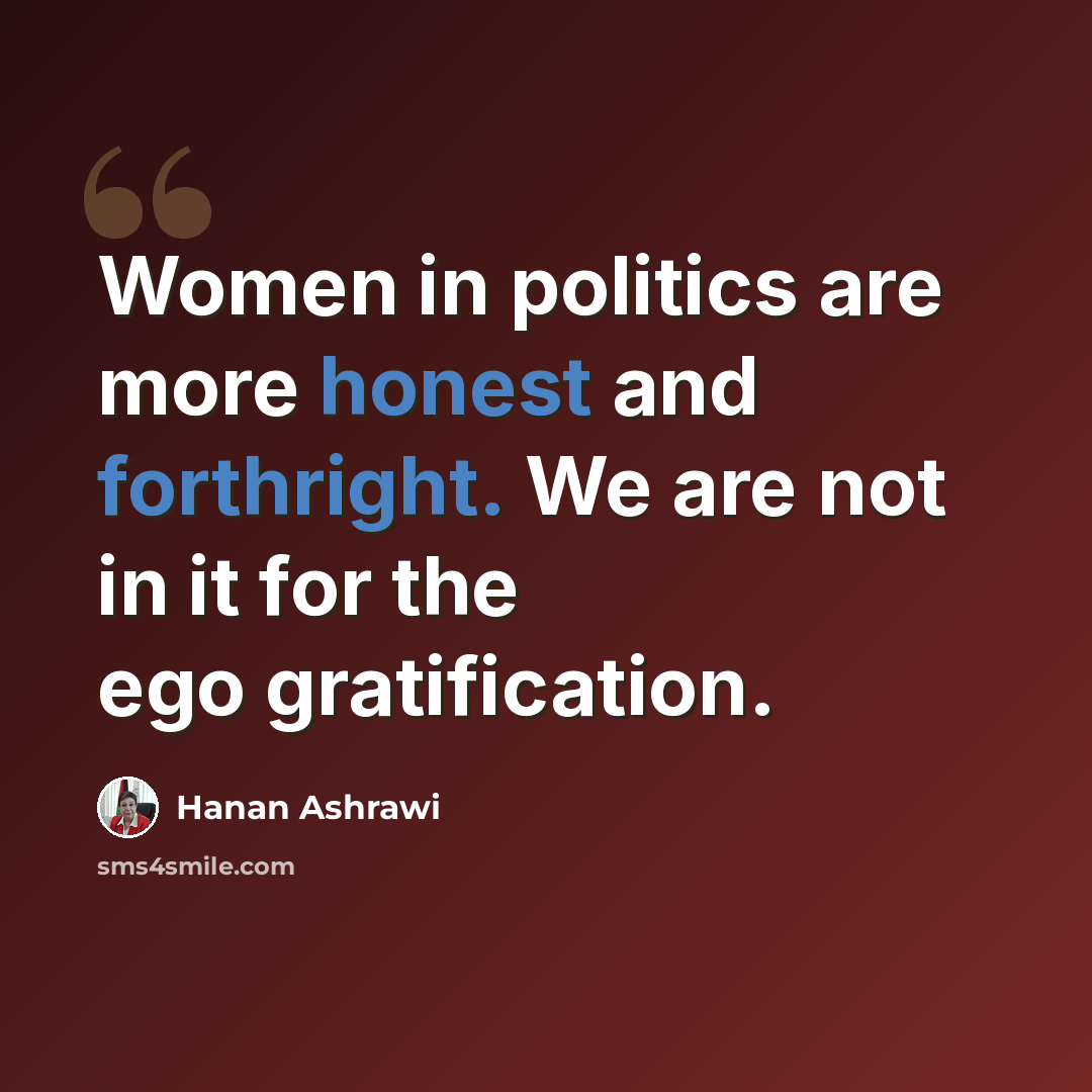 “Women in politics are more honest and forthright. We are not in it for the ego gratification.” quote by Hanan Ashrawi