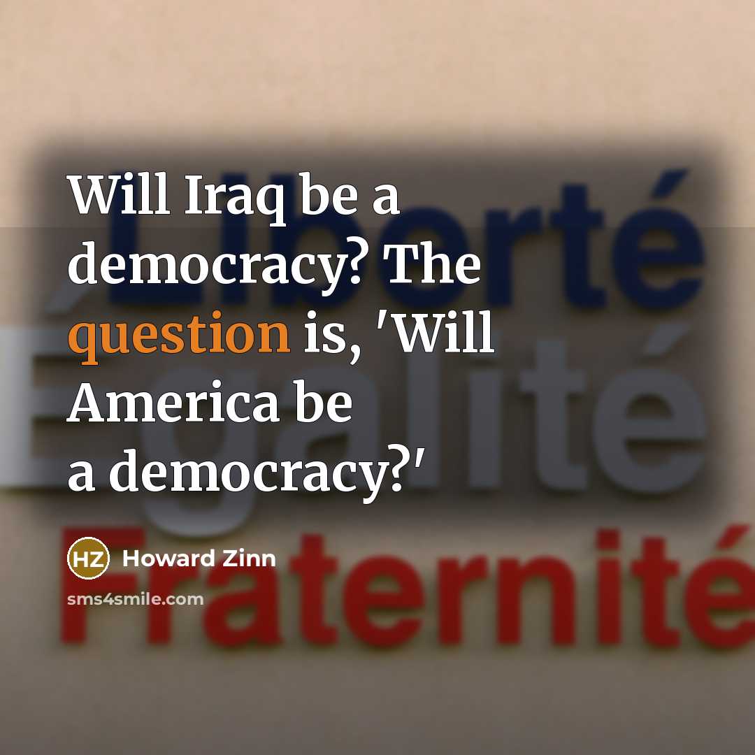 “Will Iraq be a democracy? The question is, 'Will America be a democracy?'” quote by Howard Zinn