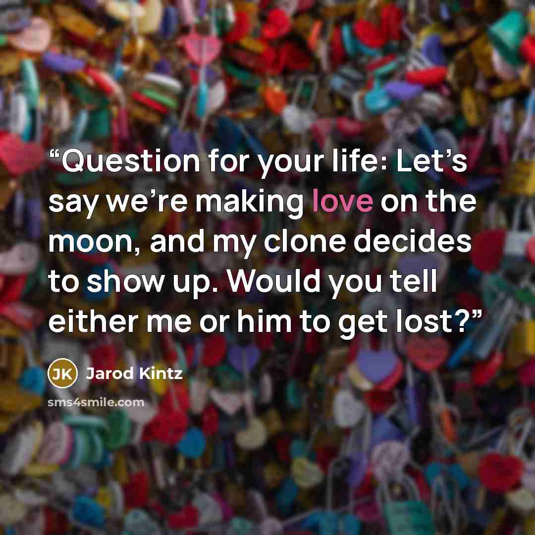 “Question for your life: Let’s say we’re making love on the moon, and my clone decides to show up. Would you tell either me or him to get lost?” quote by Jarod Kintz