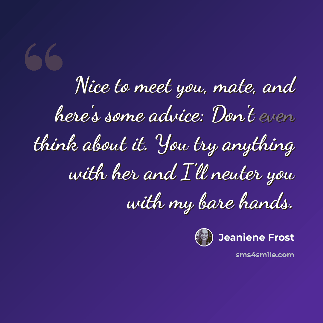 “Nice to meet you, mate, and here's some advice: Don't even think about it. You try anything with her and I'll neuter you with my bare hands.” quote by Jeaniene Frost