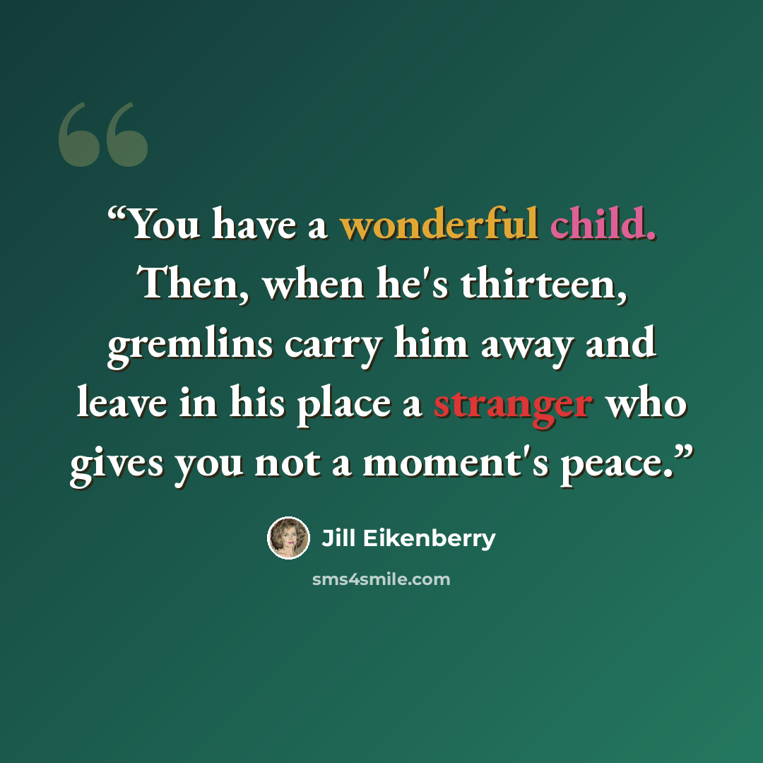 “You have a wonderful child. Then, when he's thirteen, gremlins carry him away and leave in his place a stranger who gives you not a moment's peace.” quote by Jill Eikenberry