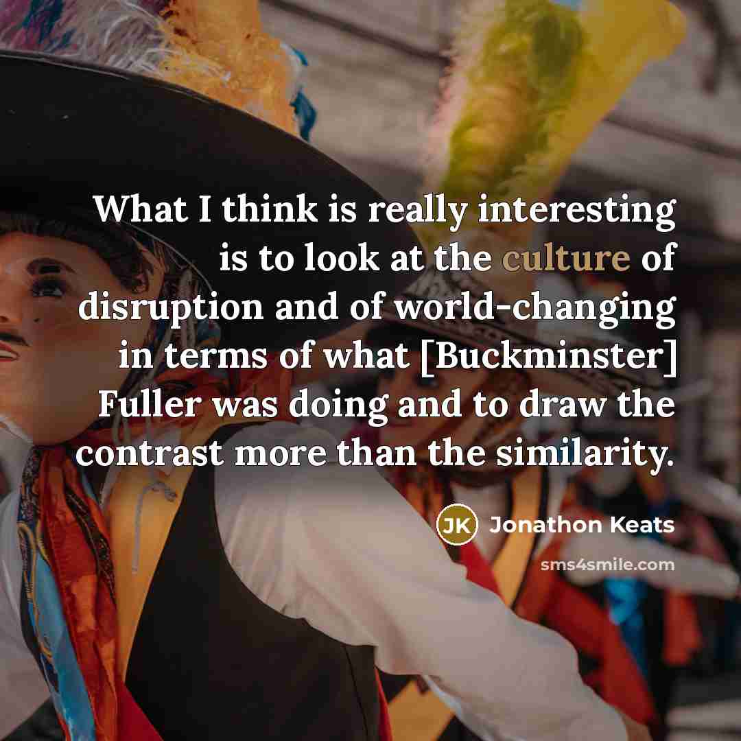 “What I think is really interesting is to look at the culture of disruption and of world-changing in terms of what [Buckminster] Fuller was doing and to draw the contrast more than the similarity.” quote by Jonathon Keats