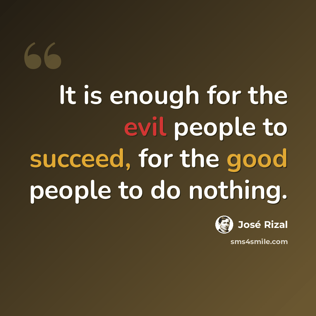 “It is enough for the evil people to succeed, for the good people to do nothing.” quote by Jose Rizal