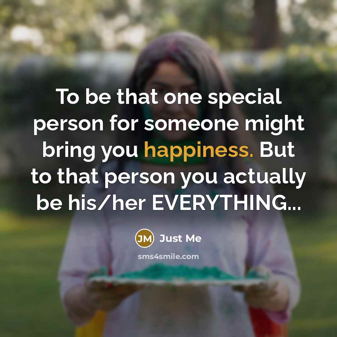 “To be that one special person for someone might bring you happiness. But to that person you actually be his/her EVERYTHING...” quote by Just Me