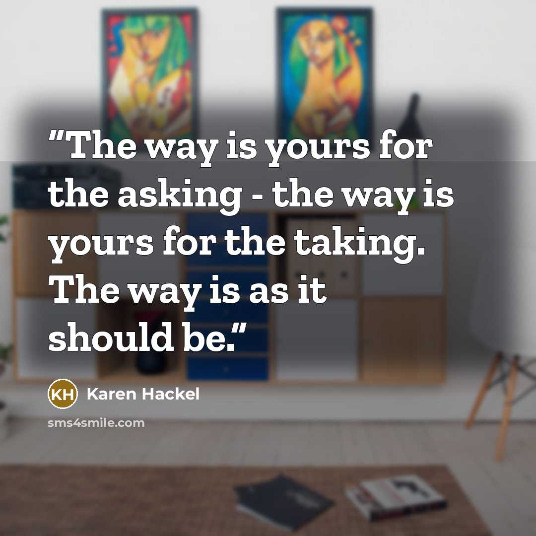 “The way is yours for the asking - the way is yours for the taking. The way is as it should be.” quote by Karen Hackel