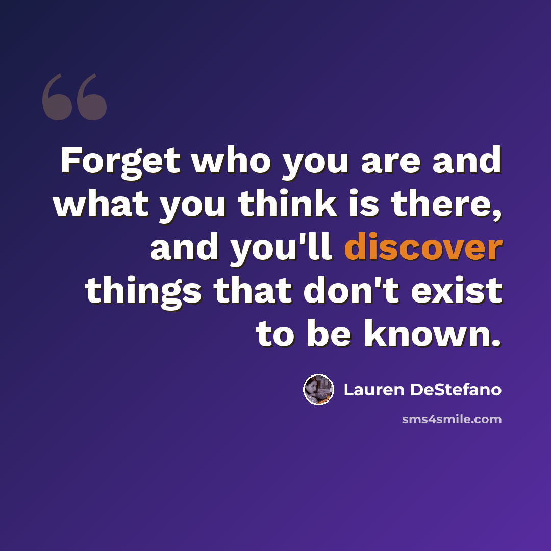 “Forget who you are and what you think is there, and you'll discover things that don't exist to be known.” quote by Lauren DeStefano