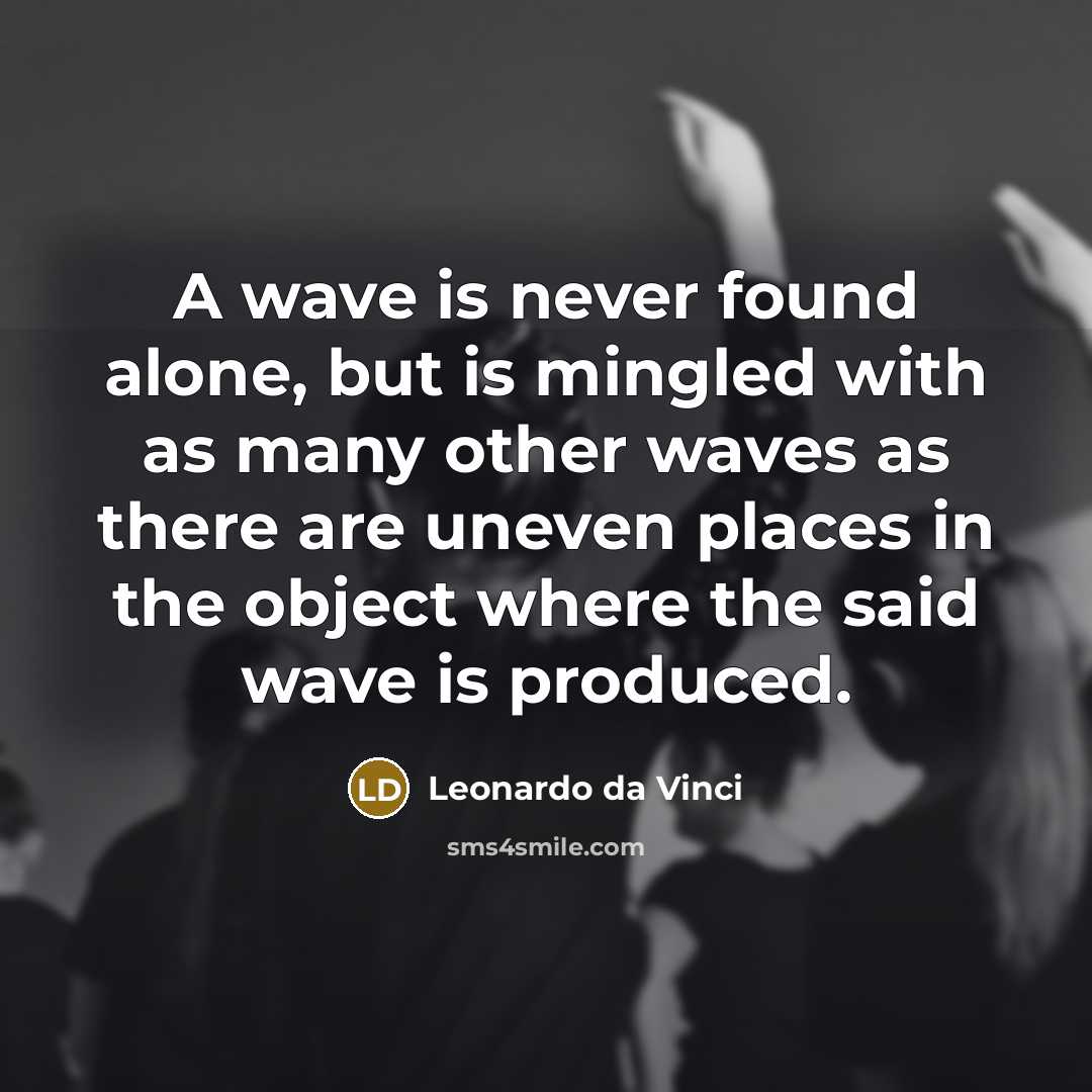 “A wave is never found alone, but is mingled with as many other waves as there are uneven places in the object where the said wave is produced.” quote by Leonardo da Vinci