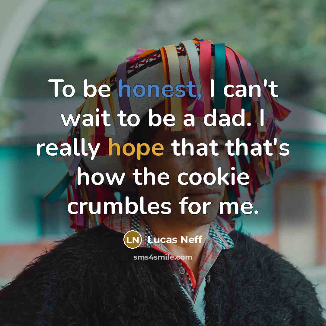 “To be honest, I can't wait to be a dad. I really hope that that's how the cookie crumbles for me.” quote by Lucas Neff