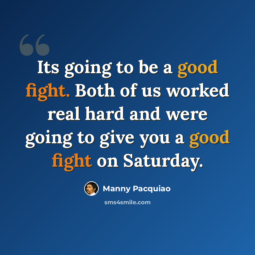 “Its going to be a good fight. Both of us worked real hard and were going to give you a good fight on Saturday.” quote by Manny Pacquiao