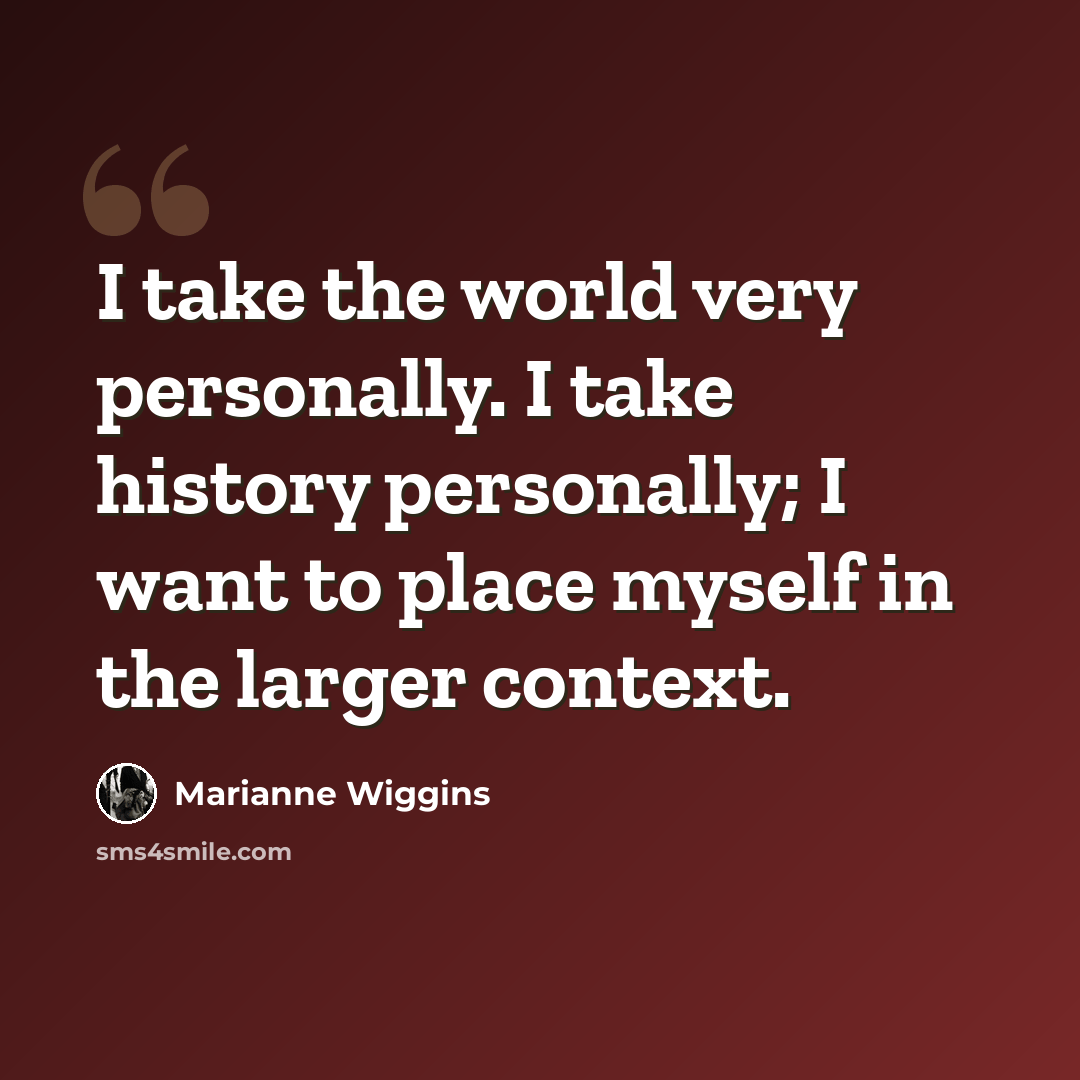 “I take the world very personally. I take history personally; I want to place myself in the larger context.” quote by Marianne Wiggins