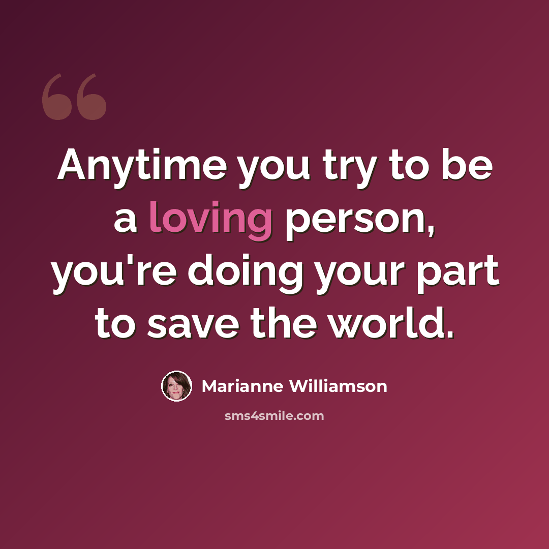 “Anytime you try to be a loving person, you're doing your part to save the world.” quote by Marianne Williamson