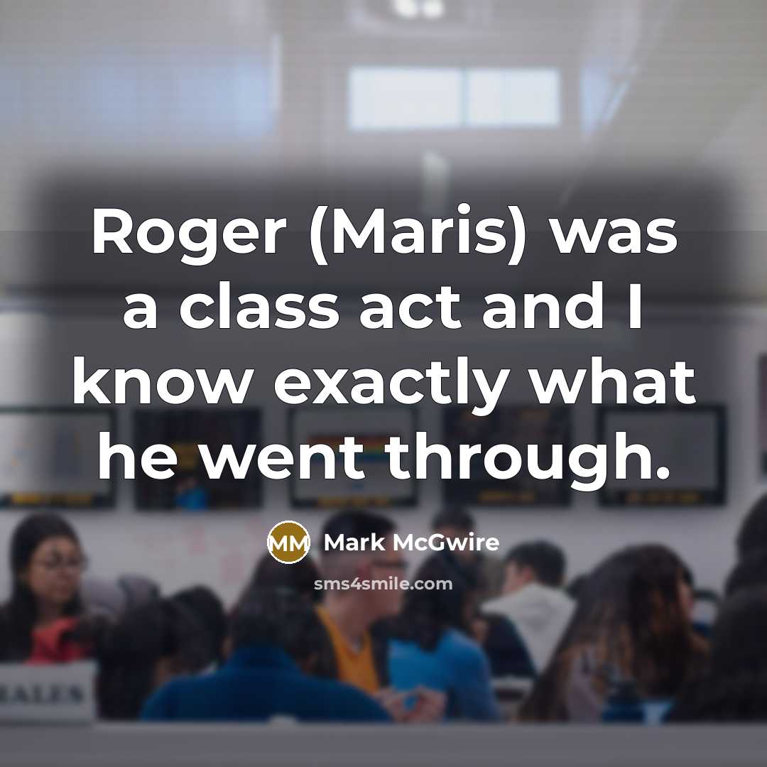 “Roger (Maris) was a class act and I know exactly what he went through.” quote by Mark McGwire