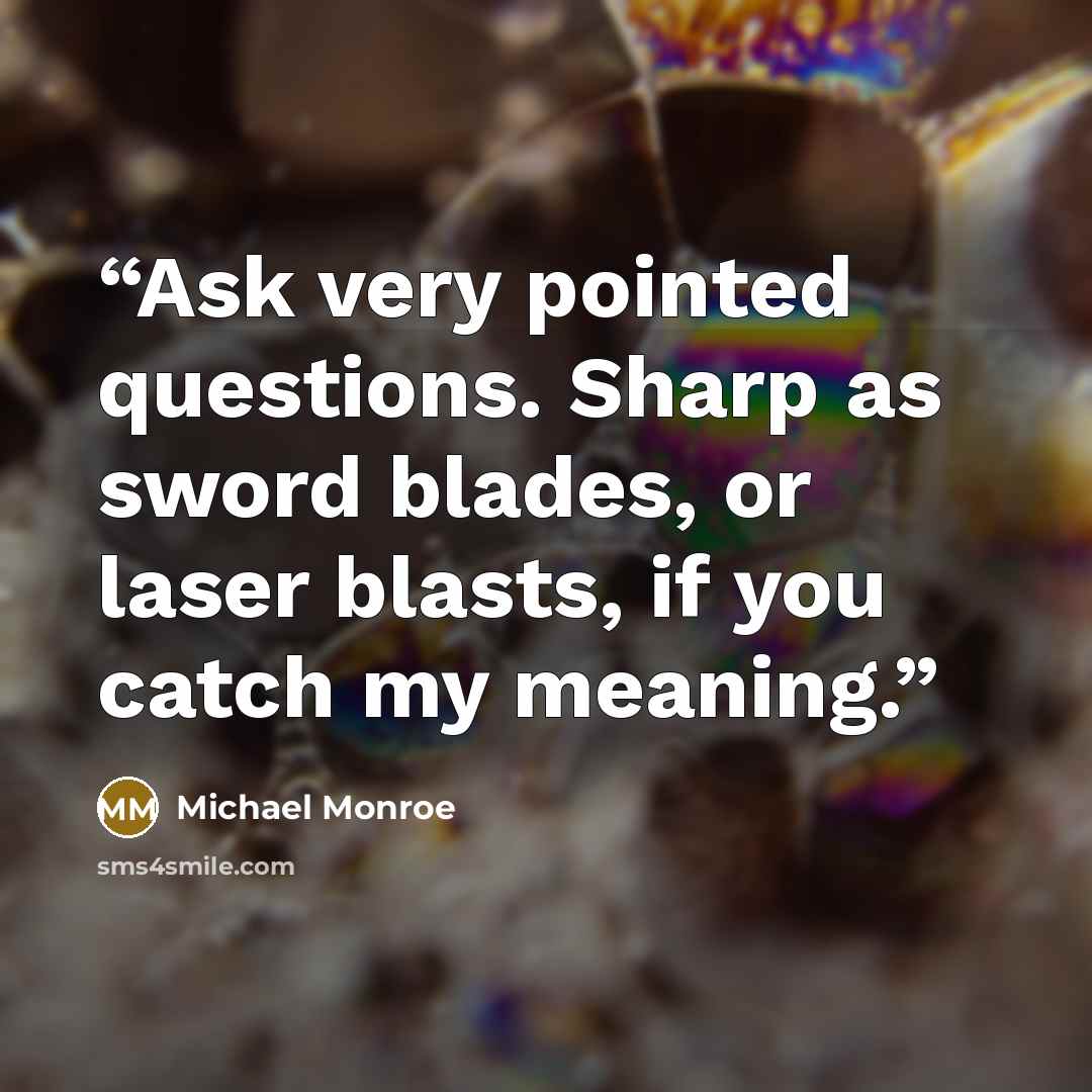 “Ask very pointed questions. Sharp as sword blades, or laser blasts, if you catch my meaning.” quote by Michael Monroe
