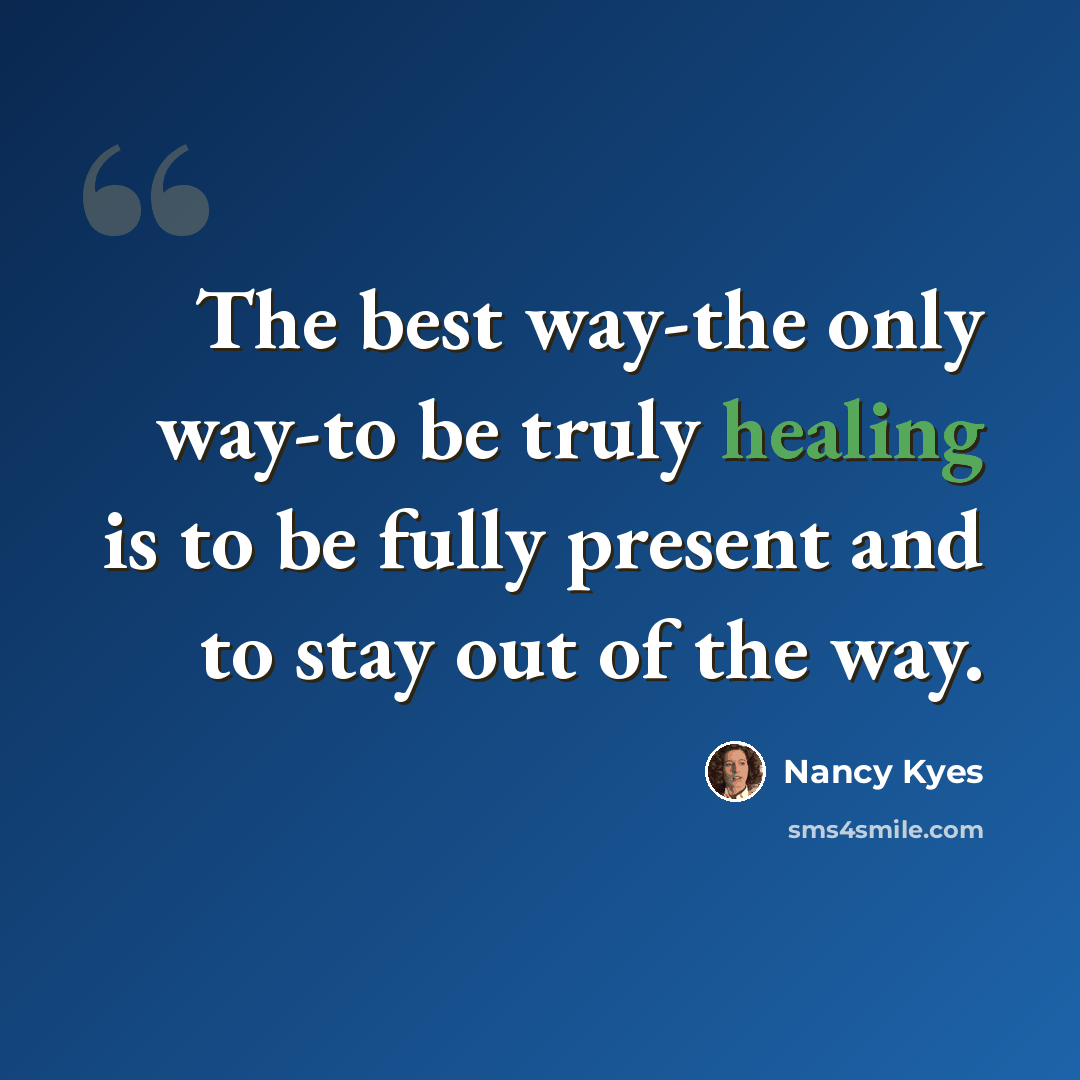 “The best way-the only way-to be truly healing is to be fully present and to stay out of the way.” quote by Nancy Kyes
