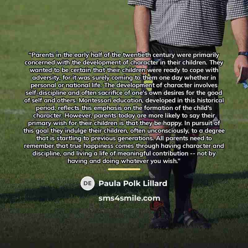 “Parents in the early half of the twentieth century were primarily concerned with the development of character in their children. They wanted to be certain that their children were ready to cope with adversity, for it was surely coming to them one day whether in personal or national life. The…” quote by Paula Polk Lillard