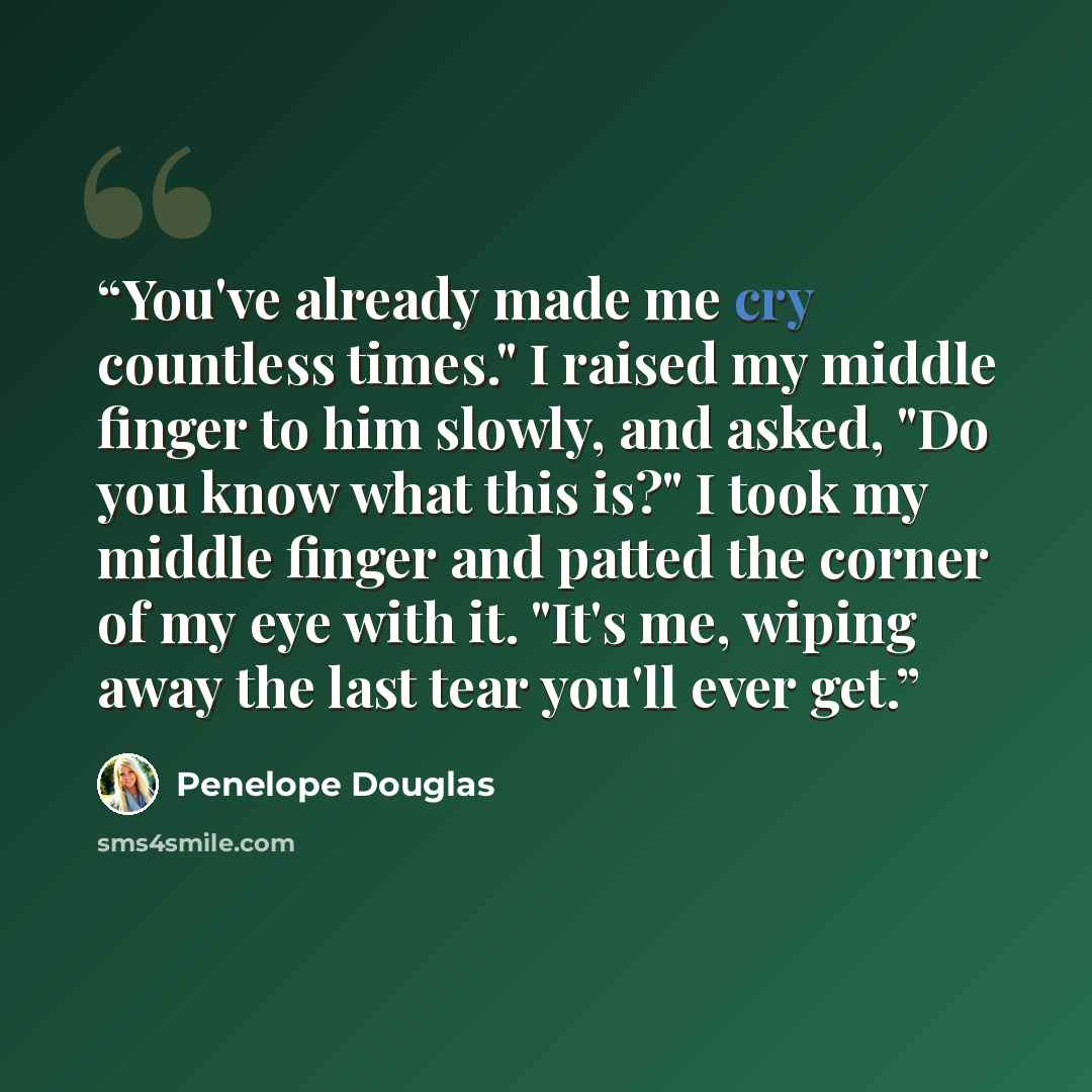 “You've already made me cry countless times." I raised my middle finger to him slowly, and asked, "Do you know what this is?" I took my middle finger and patted the corner of my eye with it. "It's me, wiping away the last tear you'll ever get.” quote by Penelope Douglas
