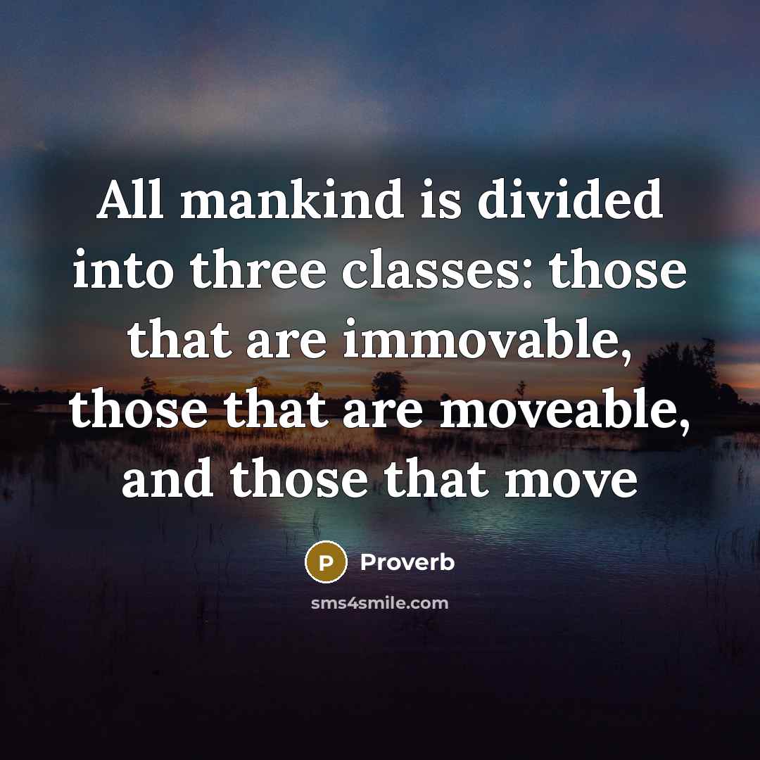 “All mankind is divided into three classes: those that are immovable, those that are moveable, and those that move” quote by Proverb