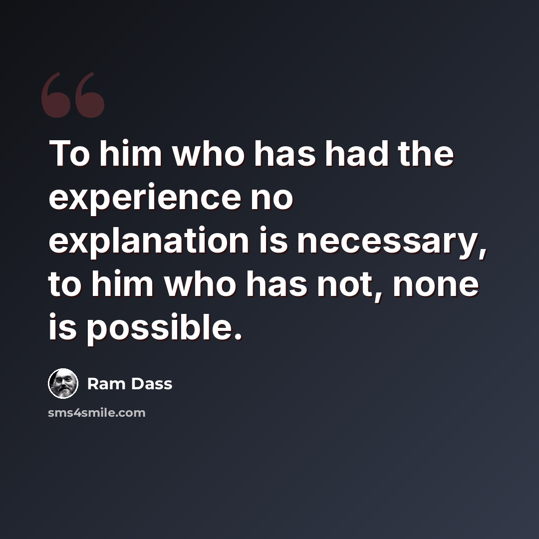 “To him who has had the experience no explanation is necessary, to him who has not, none is possible.” quote by Ram Dass