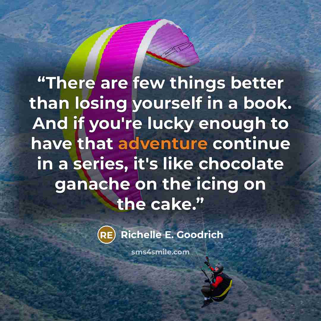 “There are few things better than losing yourself in a book. And if you're lucky enough to have that adventure continue in a series, it's like chocolate ganache on the icing on the cake.” quote by Richelle E. Goodrich