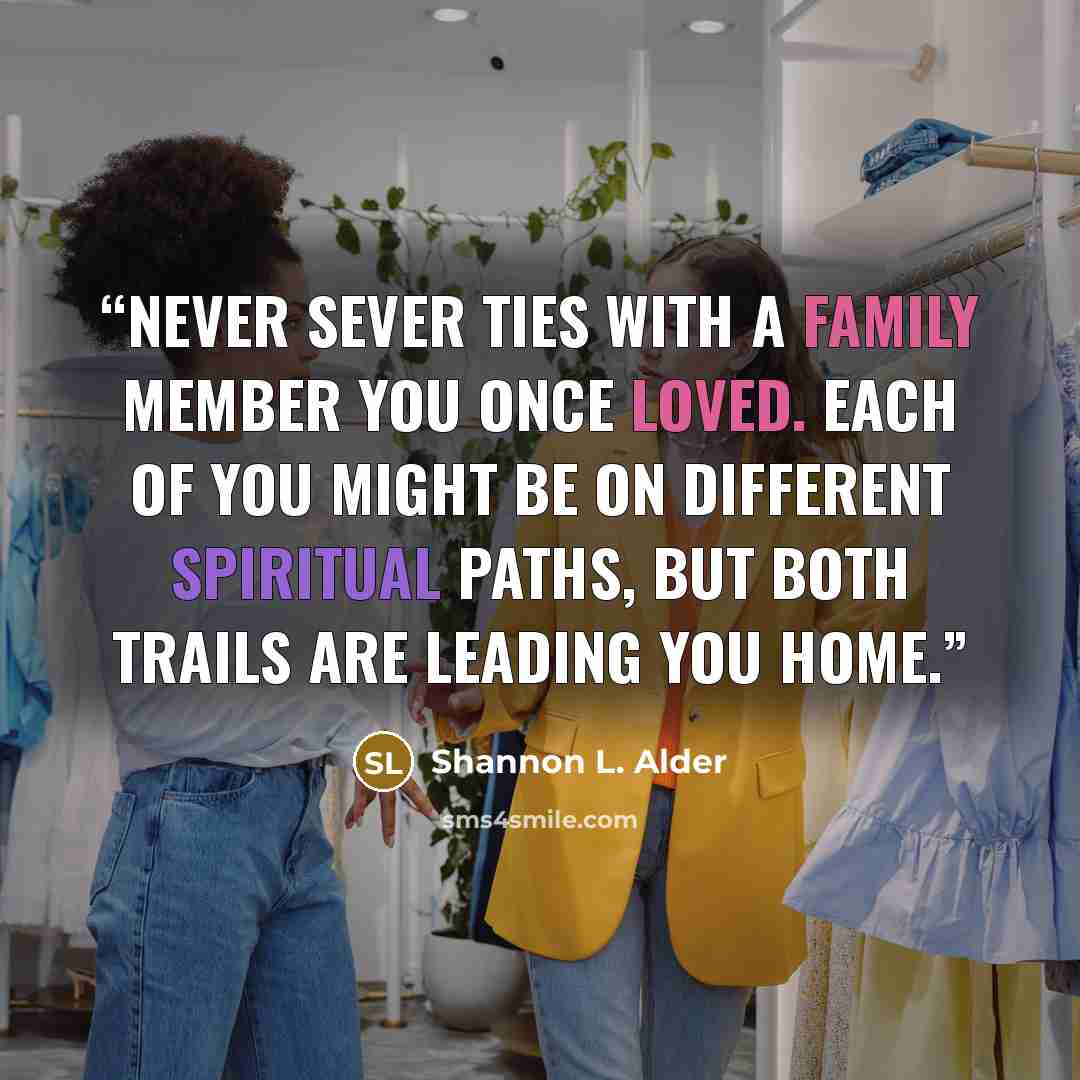 “Never sever ties with a family member you once loved. Each of you might be on different spiritual paths, but both trails are leading you home.” quote by Shannon L. Alder
