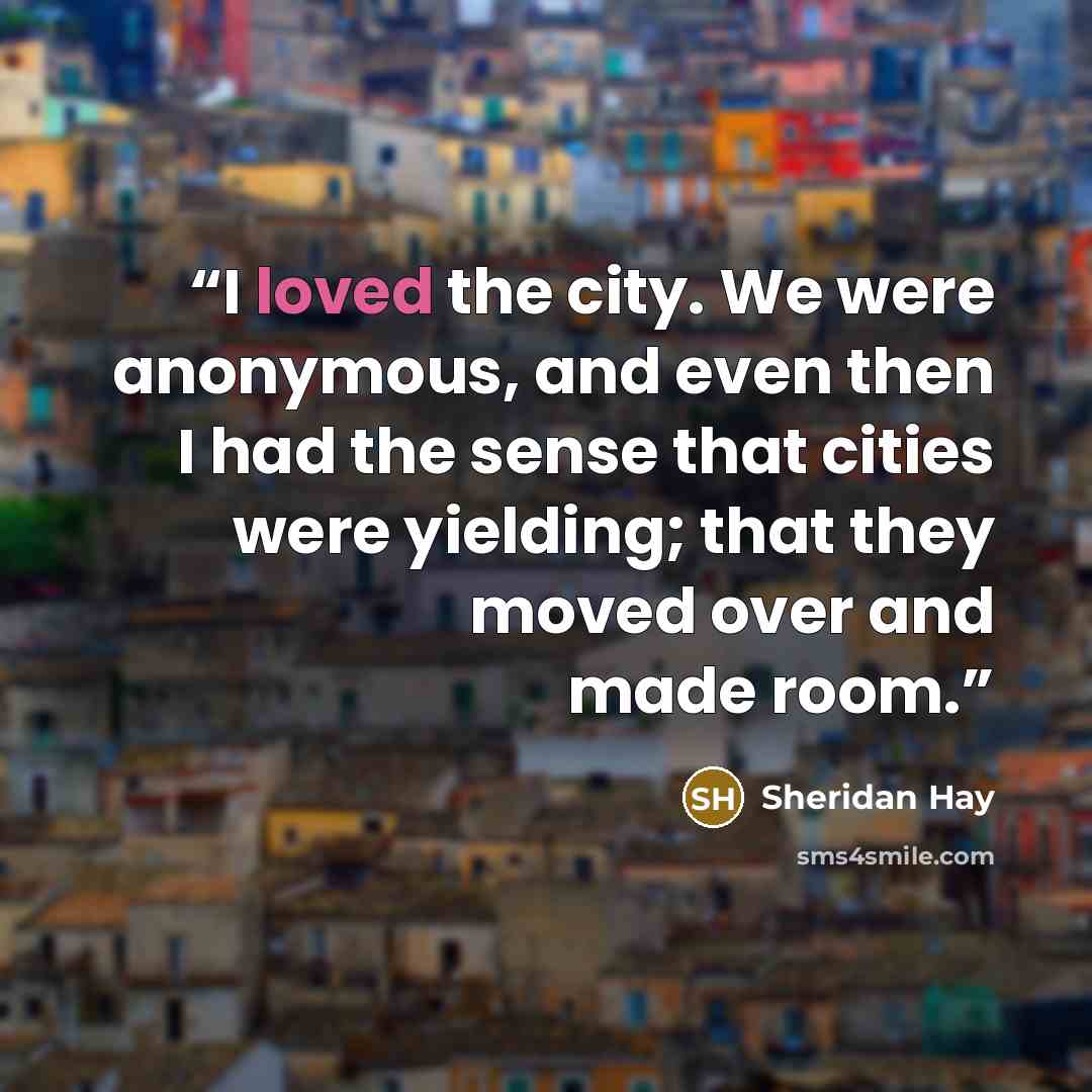 “I loved the city. We were anonymous, and even then I had the sense that cities were yielding; that they moved over and made room.” quote by Sheridan Hay