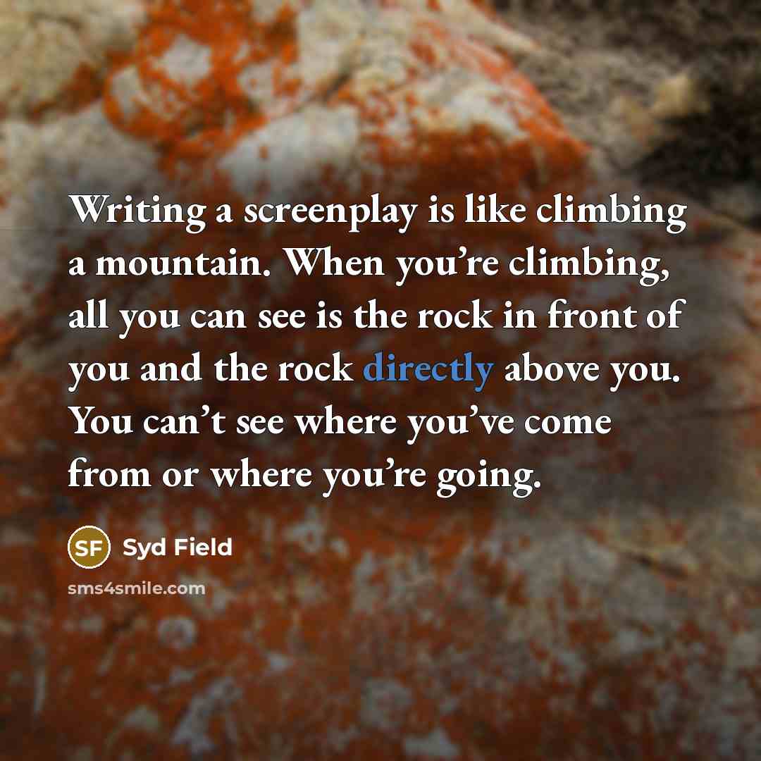 “Writing a screenplay is like climbing a mountain. When you’re climbing, all you can see is the rock in front of you and the rock directly above you. You can’t see where you’ve come from or where you’re going.” quote by Syd Field