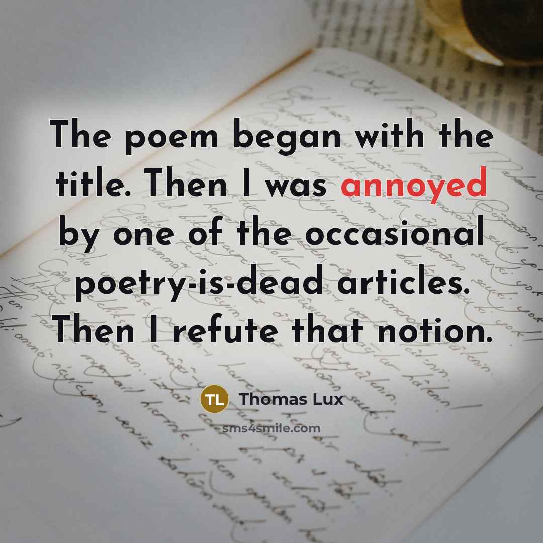 “The poem began with the title. Then I was annoyed by one of the occasional poetry-is-dead articles. Then I refute that notion.” quote by Thomas Lux
