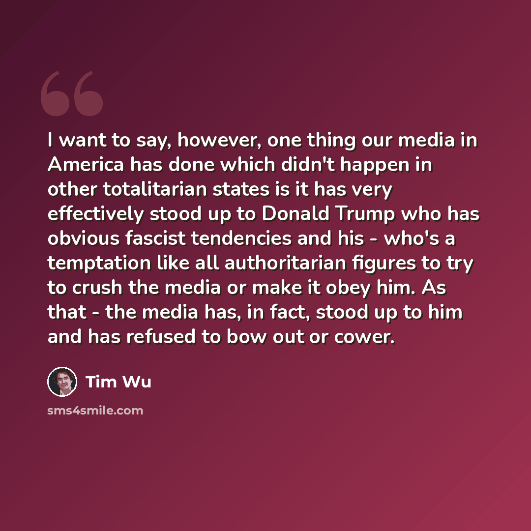 “I want to say, however, one thing our media in America has done which didn't happen in other totalitarian states is it has very effectively stood up to Donald Trump who has obvious fascist tendencies and his - who's a temptation like all authoritarian figures to try to crush the media or make it…” quote by Tim Wu