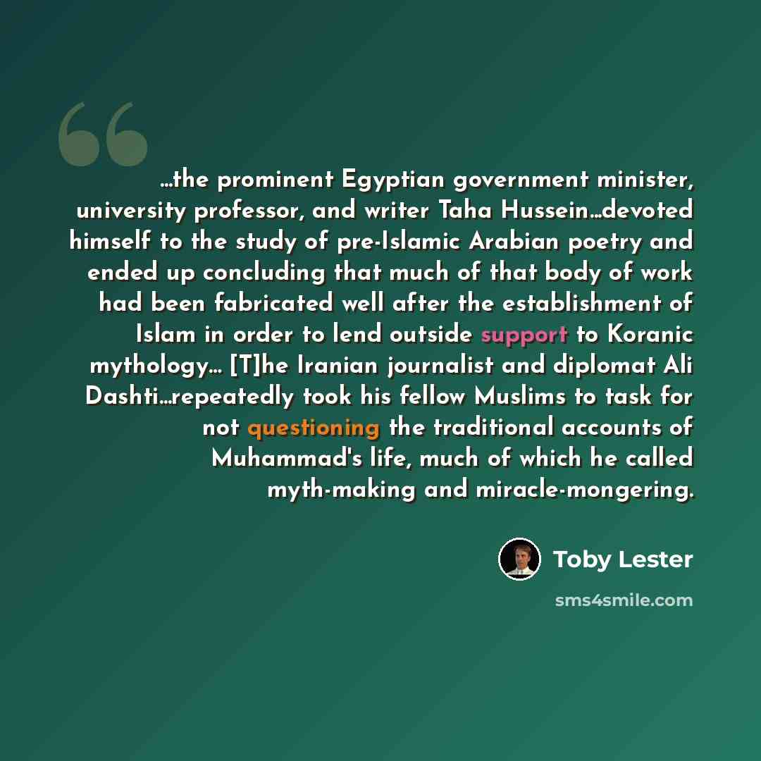 “...the prominent Egyptian government minister, university professor, and writer Taha Hussein...devoted himself to the study of pre-Islamic Arabian poetry and ended up concluding that much of that body of work had been fabricated well after the establishment of Islam in order to lend outside…” quote by Toby Lester