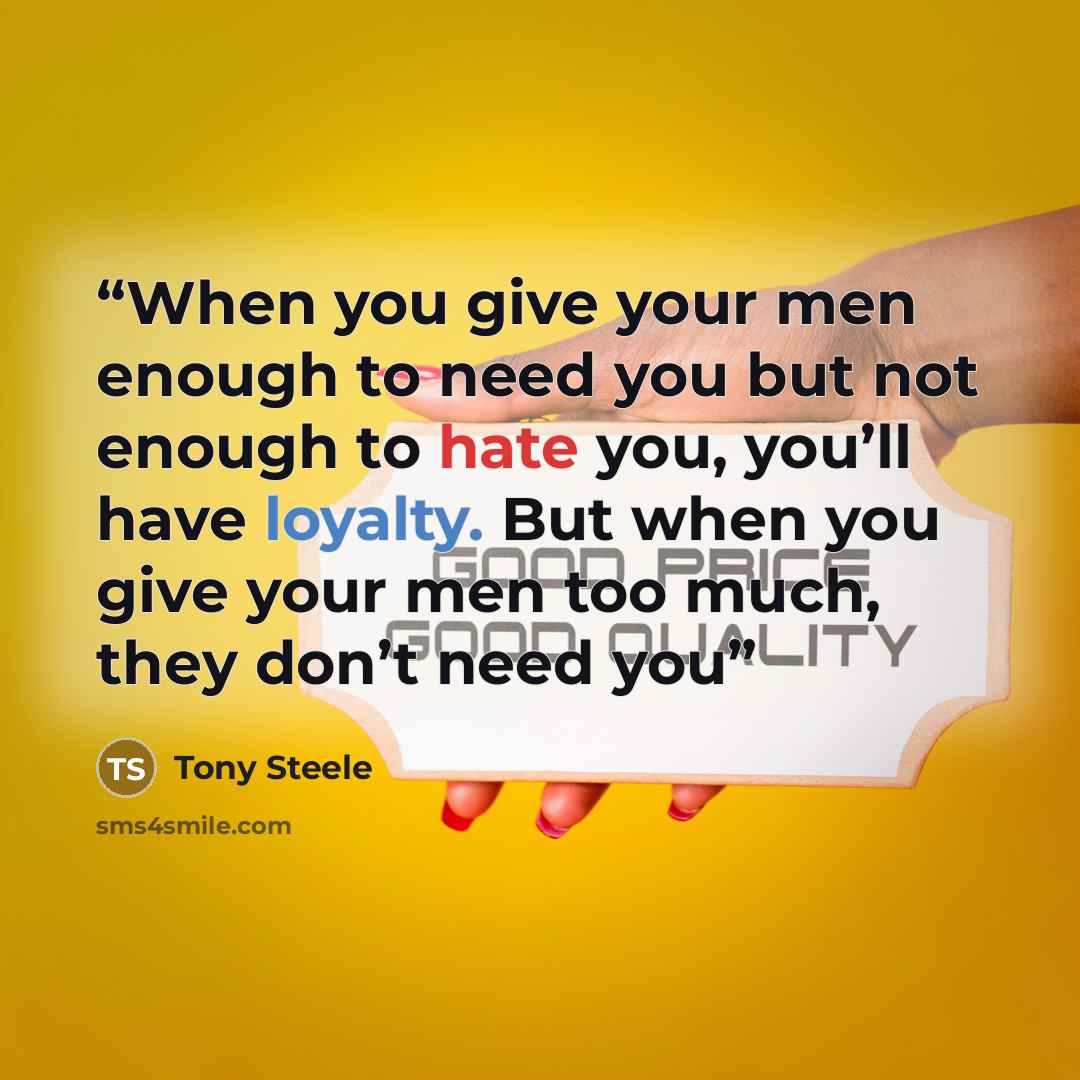 “When you give your men enough to need you but not enough to hate you, you’ll have loyalty. But when you give your men too much, they don’t need you” quote by Tony Steele