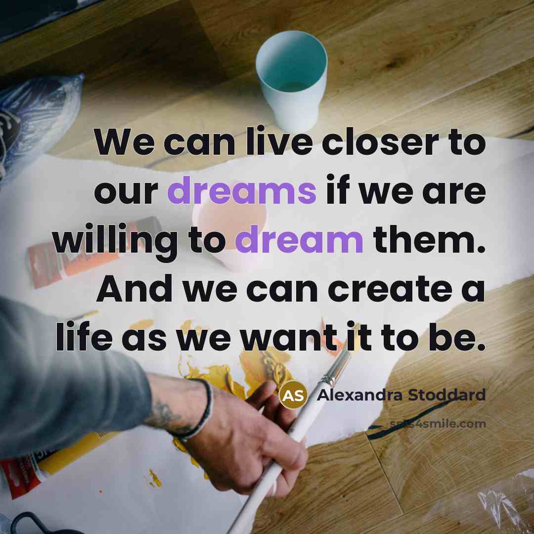“We can live closer to our dreams if we are willing to dream them. And we can create a life as we want it to be.” quote by Alexandra Stoddard