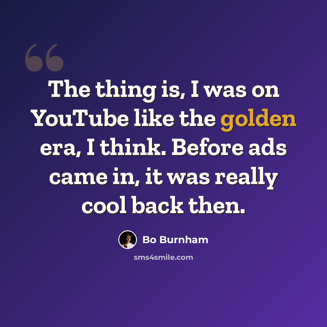 “The thing is, I was on YouTube like the golden era, I think. Before ads came in, it was really cool back then.” quote by Bo Burnham