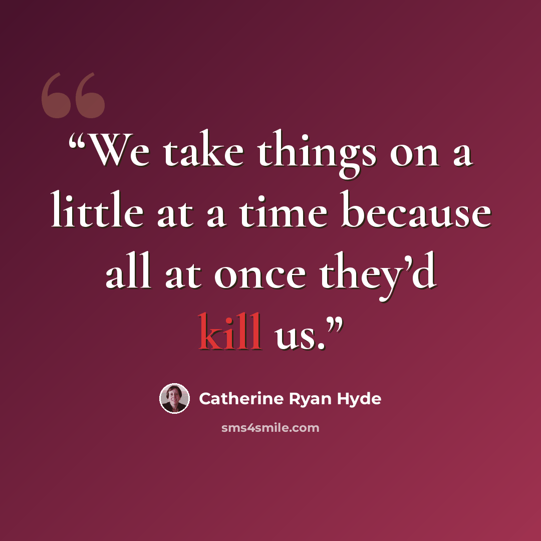 “We take things on a little at a time because all at once they’d kill us.” quote by Catherine Ryan Hyde