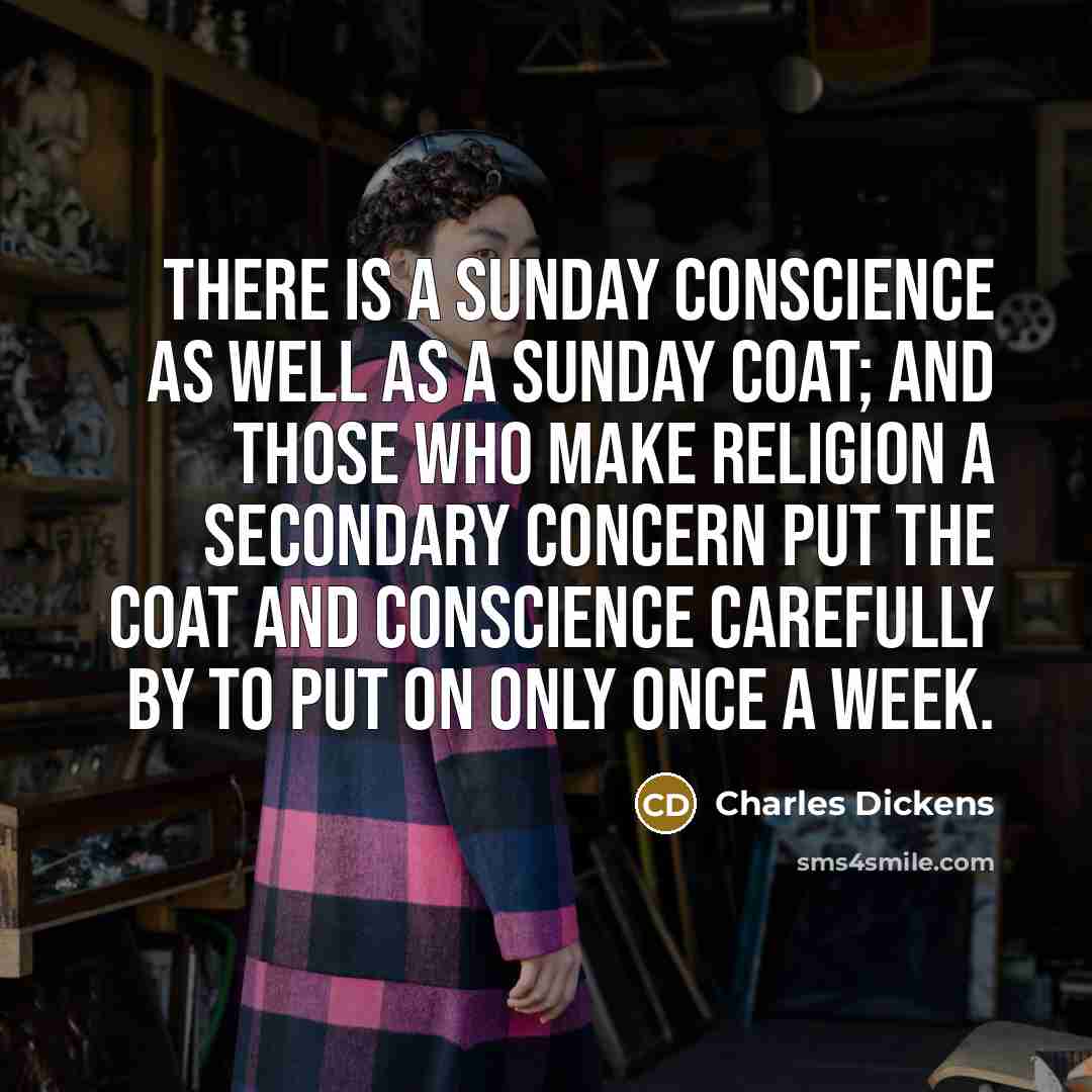 “There is a Sunday conscience as well as a Sunday coat; and those who make religion a secondary concern put the coat and conscience carefully by to put on only once a week.” quote by Charles Dickens