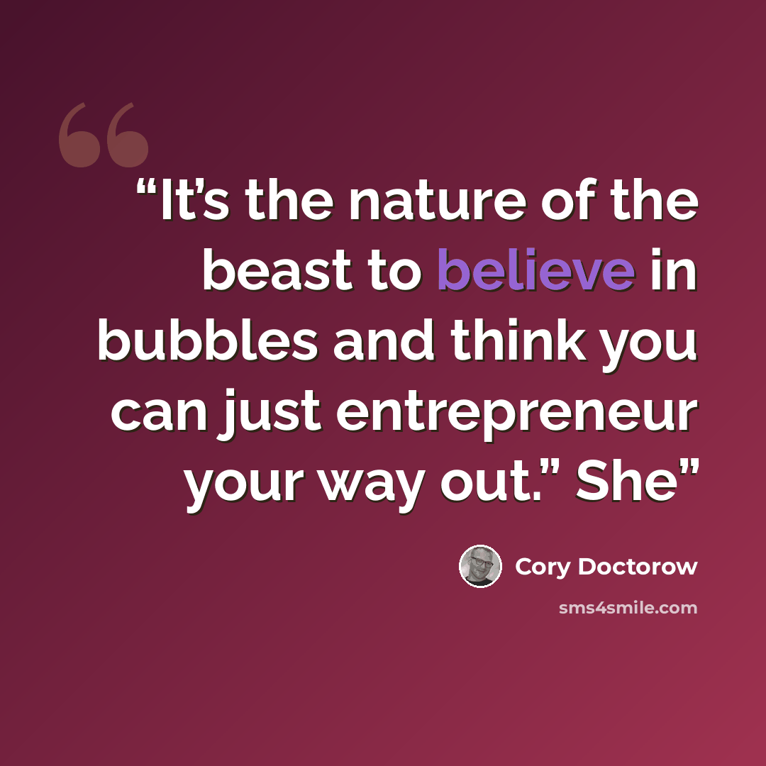 “It’s the nature of the beast to believe in bubbles and think you can just entrepreneur your way out.” She” quote by Cory Doctorow