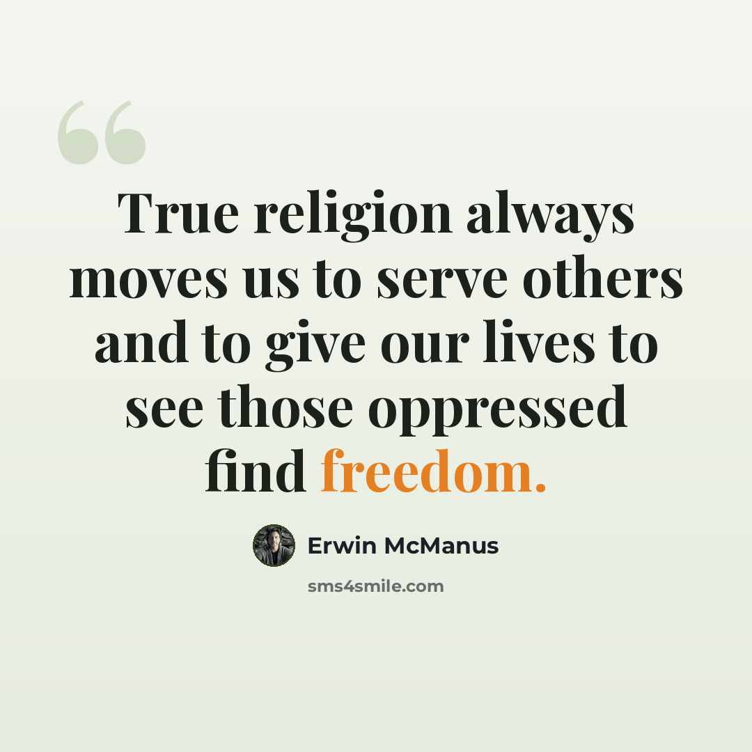 “True religion always moves us to serve others and to give our lives to see those oppressed find freedom.” quote by Erwin McManus