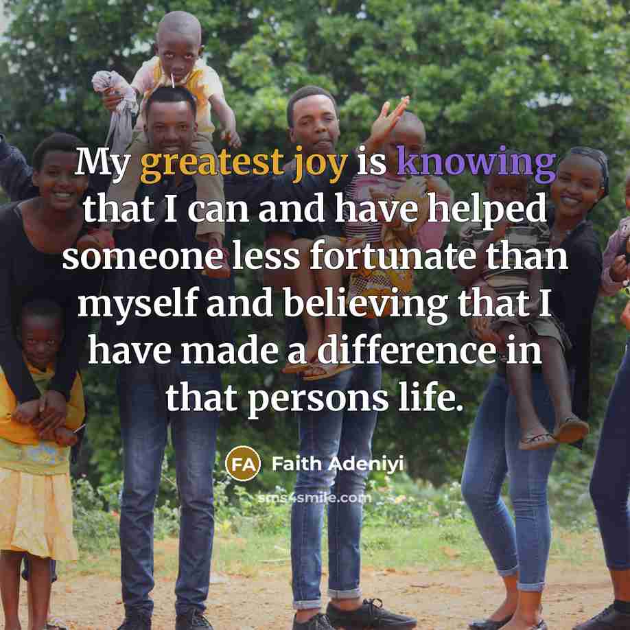 “My greatest joy is knowing that I can and have helped someone less fortunate than myself and believing that I have made a difference in that persons life.” quote by Faith Adeniyi