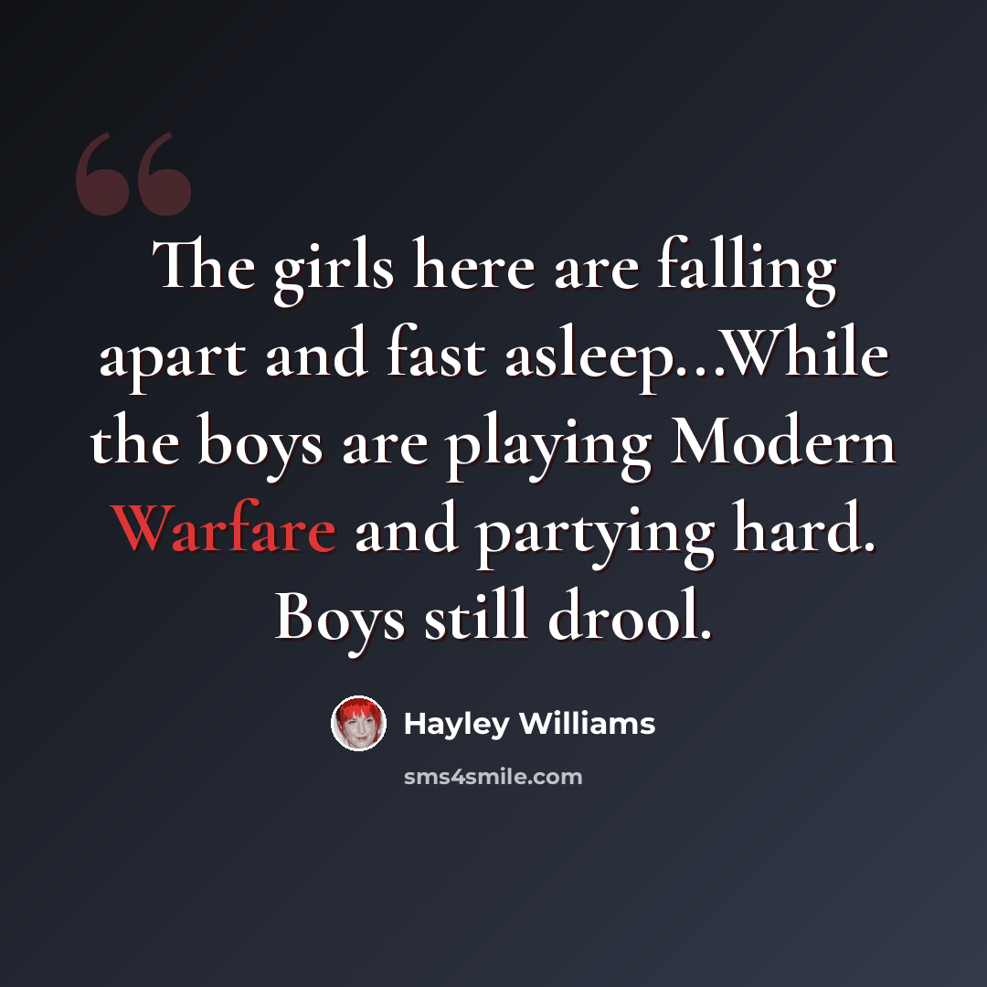 “The girls here are falling apart and fast asleep...While the boys are playing Modern Warfare and partying hard. Boys still drool.” quote by Hayley Williams