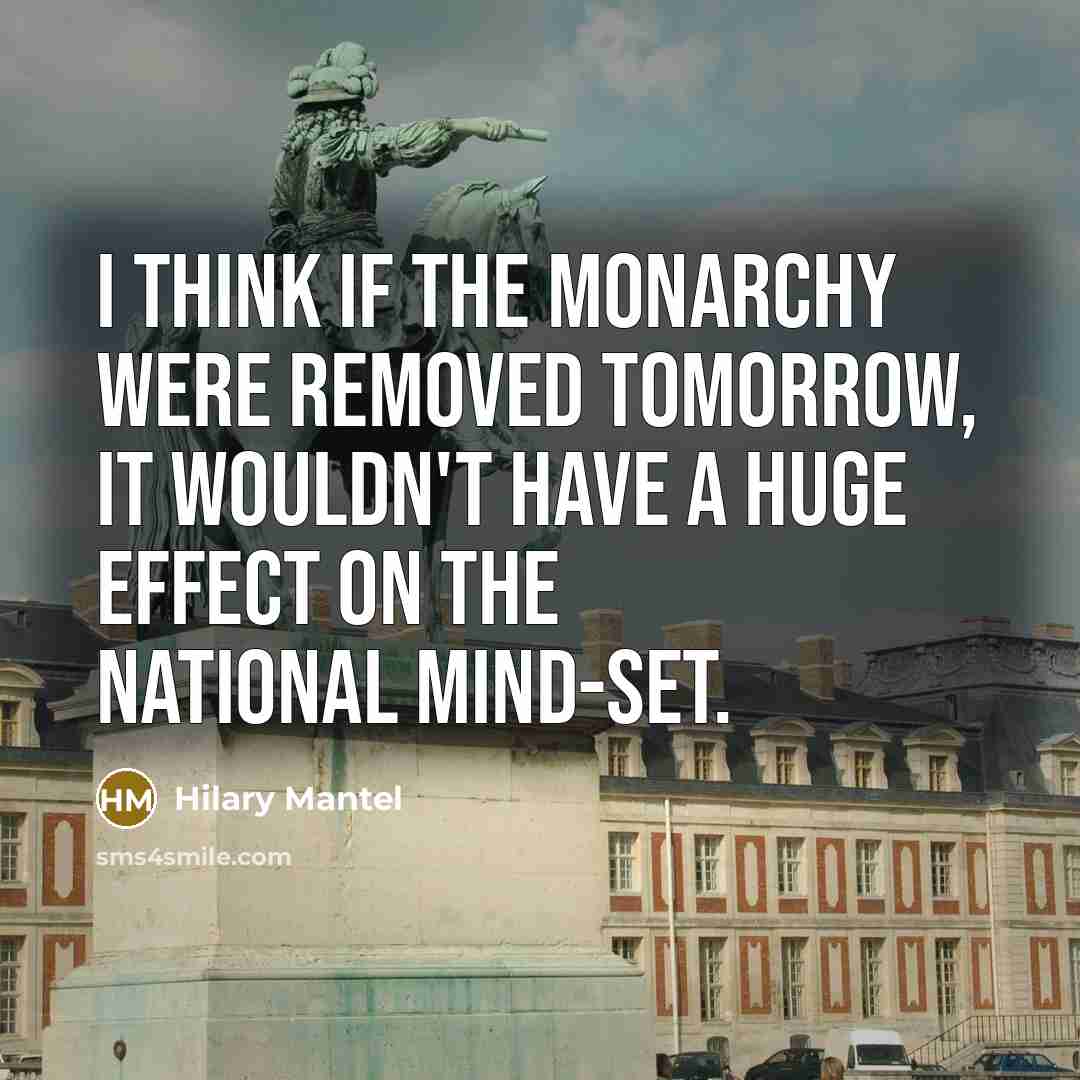 “I think if the monarchy were removed tomorrow, it wouldn't have a huge effect on the national mind-set.” quote by Hilary Mantel