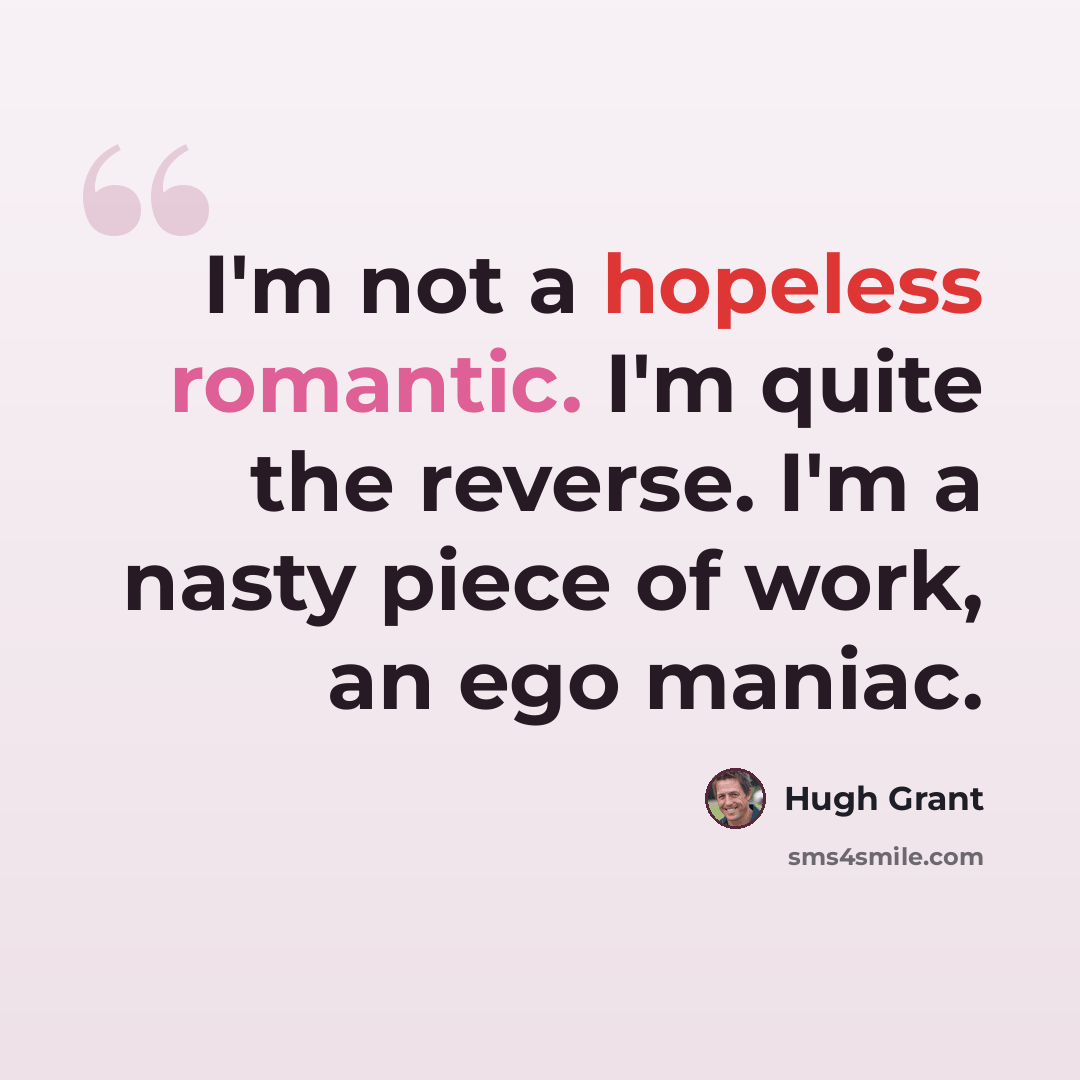 “I'm not a hopeless romantic. I'm quite the reverse. I'm a nasty piece of work, an ego maniac.” quote by Hugh Grant
